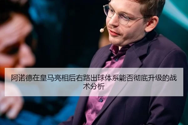 阿诺德在皇马亮相后右路出球体系能否彻底升级的战术分析