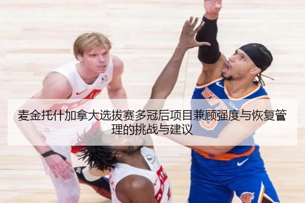 麦金托什加拿大选拔赛多冠后项目兼顾强度与恢复管理的挑战与建议